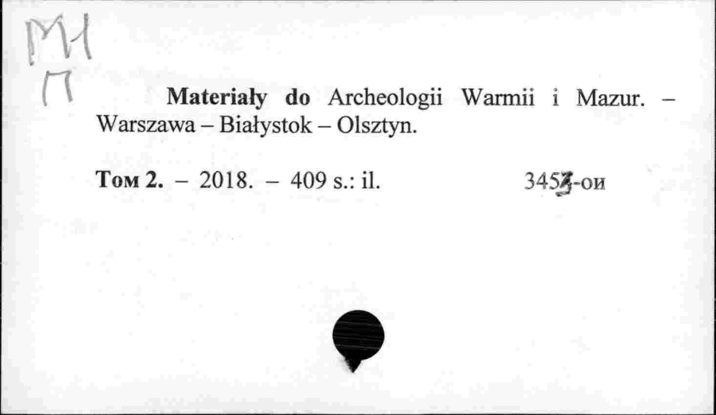 ﻿ru
Materiafy do Archeologii Warmii і Mazur. -Warszawa - Bialystok - Olsztyn.
Tom 2. - 2018. - 409 s.: il.	345Ј-ОИ